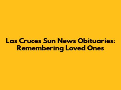 Las Cruces Sun News Obituaries: Remembering Loved Ones