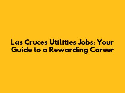 Las Cruces Utilities Jobs: Your Guide to a Rewarding Career