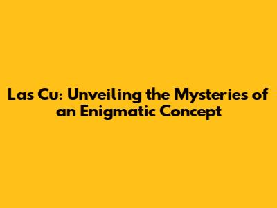 Las Cu: Unveiling the Mysteries of an Enigmatic Concept