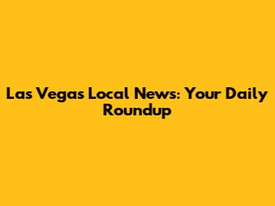 Las Vegas Local News: Your Daily Roundup