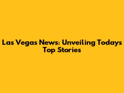 Las Vegas News: Unveiling Today's Top Stories