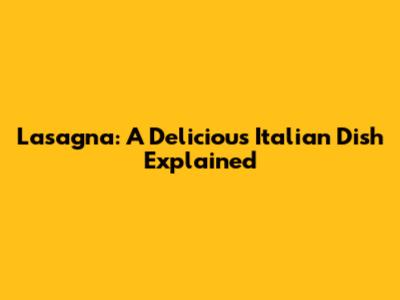 Lasagna: A Delicious Italian Dish Explained