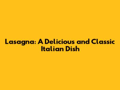 Lasagna: A Delicious and Classic Italian Dish