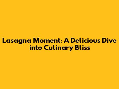 Lasagna Moment: A Delicious Dive into Culinary Bliss