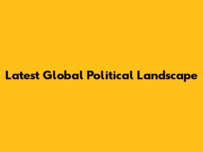 Latest Global Political Landscape