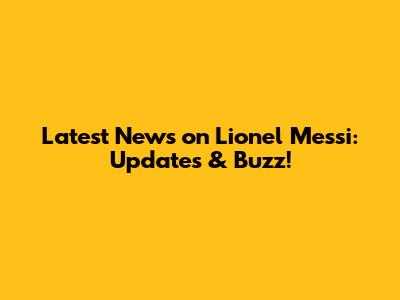 Latest News on Lionel Messi: Updates & Buzz!