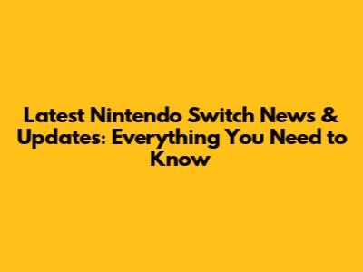 Latest Nintendo Switch News & Updates: Everything You Need to Know