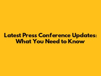 Latest Press Conference Updates: What You Need to Know