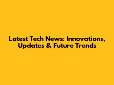 Latest Tech News: Innovations, Updates & Future Trends