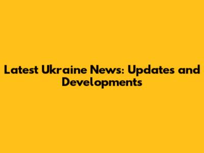 Latest Ukraine News: Updates and Developments