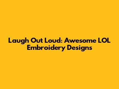 Laugh Out Loud: Awesome LOL Embroidery Designs