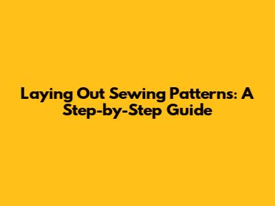 Laying Out Sewing Patterns: A Step-by-Step Guide