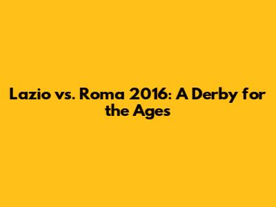 Lazio vs. Roma 2016: A Derby for the Ages
