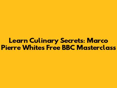 Learn Culinary Secrets: Marco Pierre White's Free BBC Masterclass