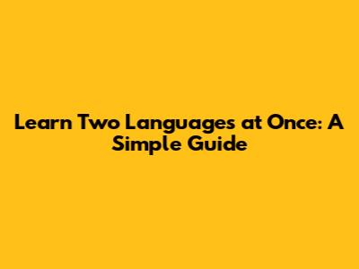 Learn Two Languages at Once: A Simple Guide