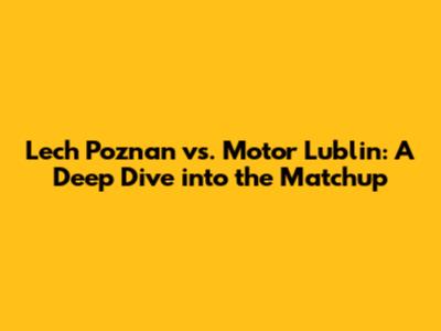 Lech Poznan vs. Motor Lublin: A Deep Dive into the Matchup