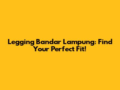 Legging Bandar Lampung: Find Your Perfect Fit!