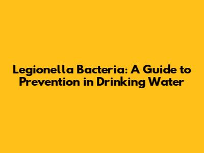 Legionella Bacteria: A Guide to Prevention in Drinking Water