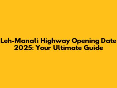 Leh-Manali Highway Opening Date 2025: Your Ultimate Guide