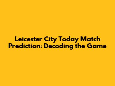 Leicester City Today Match Prediction: Decoding the Game