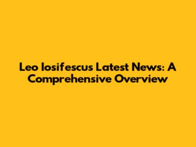 Leo Iosifescu's Latest News: A Comprehensive Overview