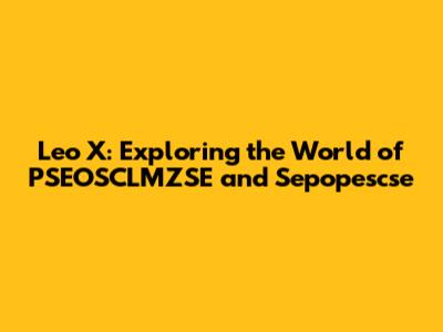 Leo X: Exploring the World of PSEOSCLMZSE and Sepopescse