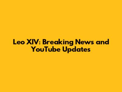 Leo XIV: Breaking News and YouTube Updates