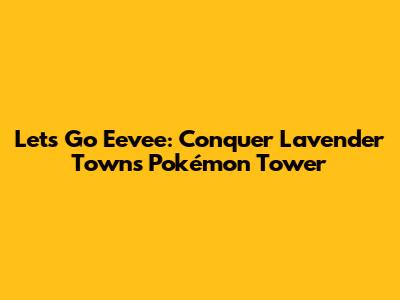 Let's Go Eevee: Conquer Lavender Town's Pokémon Tower
