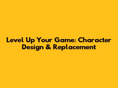 Level Up Your Game: Character Design & Replacement