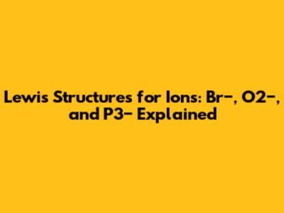 Lewis Structures for Ions: Br−, O2−, and P3− Explained