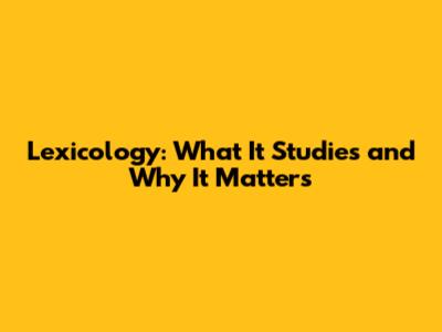 Lexicology: What It Studies and Why It Matters