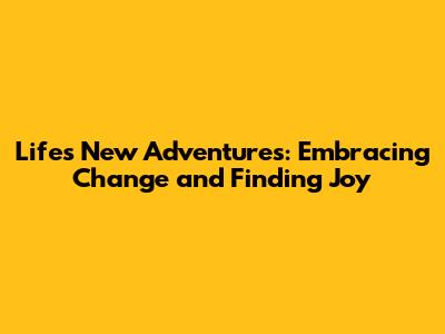 Life's New Adventures: Embracing Change and Finding Joy