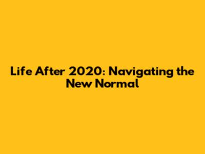 Life After 2020: Navigating the New Normal