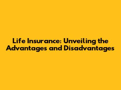 Life Insurance: Unveiling the Advantages and Disadvantages