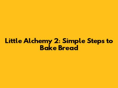 Little Alchemy 2: Simple Steps to Bake Bread