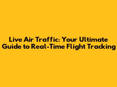Live Air Traffic: Your Ultimate Guide to Real-Time Flight Tracking