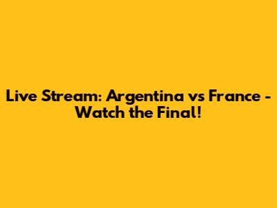 Live Stream: Argentina vs France - Watch the Final!