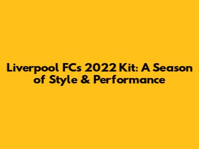 Liverpool FC's 2022 Kit: A Season of Style & Performance