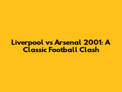 Liverpool vs Arsenal 2001: A Classic Football Clash