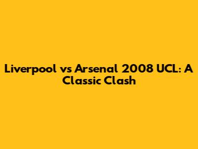 Liverpool vs Arsenal 2008 UCL: A Classic Clash