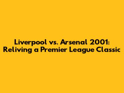 Liverpool vs. Arsenal 2001: Reliving a Premier League Classic