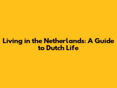 Living in the Netherlands: A Guide to Dutch Life