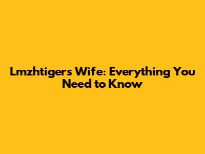 Lmzhtiger's Wife: Everything You Need to Know