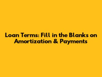 Loan Terms: Fill in the Blanks on Amortization & Payments