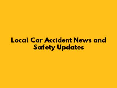 Local Car Accident News and Safety Updates