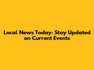 Local News Today: Stay Updated on Current Events