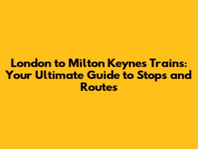 London to Milton Keynes Trains: Your Ultimate Guide to Stops and Routes