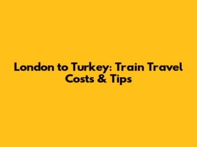 London to Turkey: Train Travel Costs & Tips