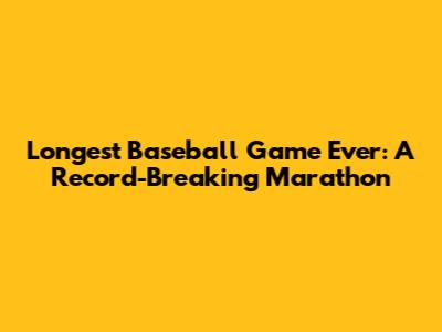 Longest Baseball Game Ever: A Record-Breaking Marathon