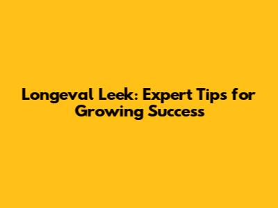 Longeval Leek: Expert Tips for Growing Success